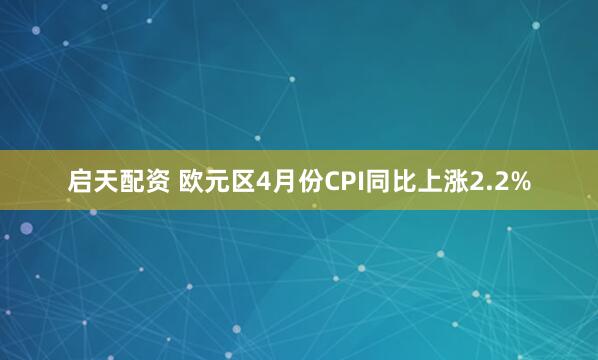 启天配资 欧元区4月份CPI同比上涨2.2%
