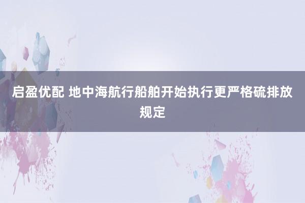 启盈优配 地中海航行船舶开始执行更严格硫排放规定
