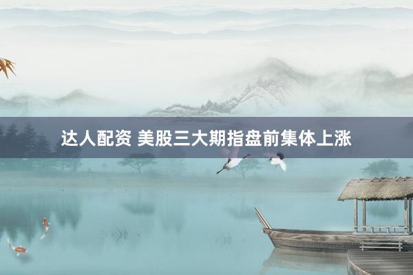 达人配资 美股三大期指盘前集体上涨