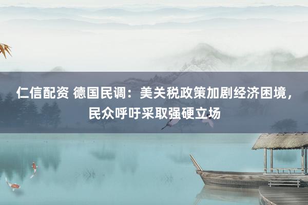 仁信配资 德国民调：美关税政策加剧经济困境，民众呼吁采取强硬立场