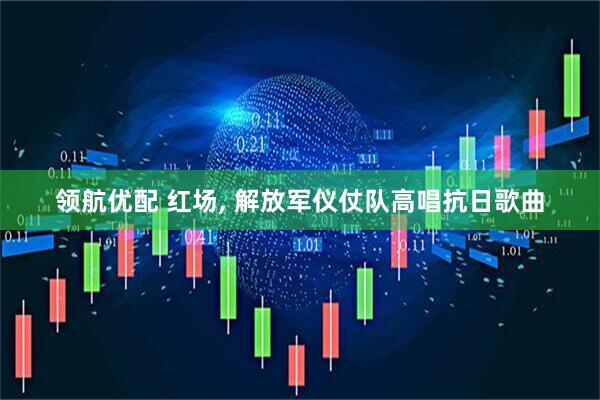 领航优配 红场, 解放军仪仗队高唱抗日歌曲