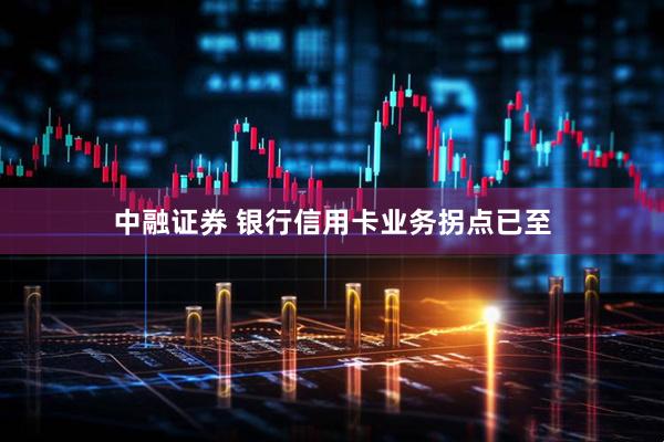 中融证券 银行信用卡业务拐点已至