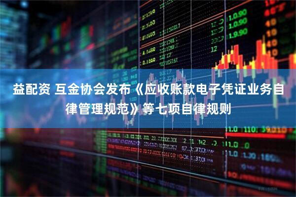 益配资 互金协会发布《应收账款电子凭证业务自律管理规范》等七项自律规则