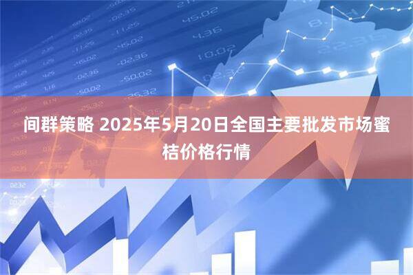 间群策略 2025年5月20日全国主要批发市场蜜桔价格行情
