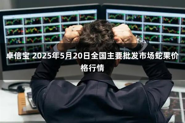 卓信宝 2025年5月20日全国主要批发市场蛇果价格行情
