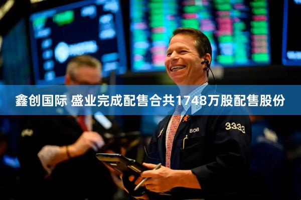鑫创国际 盛业完成配售合共1748万股配售股份