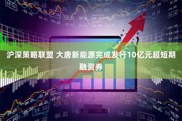 沪深策略联盟 大唐新能源完成发行10亿元超短期融资券