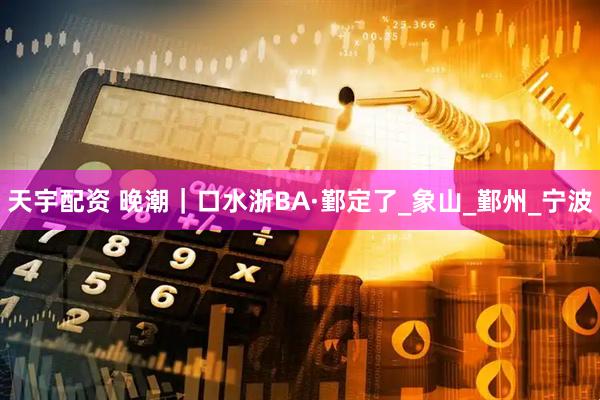 天宇配资 晚潮｜口水浙BA·鄞定了_象山_鄞州_宁波