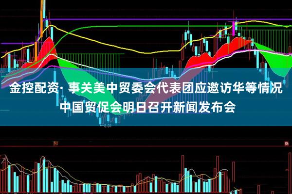 金控配资· 事关美中贸委会代表团应邀访华等情况 中国贸促会明日召开新闻发布会
