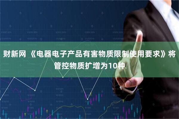 财新网 《电器电子产品有害物质限制使用要求》将管控物质扩增为10种