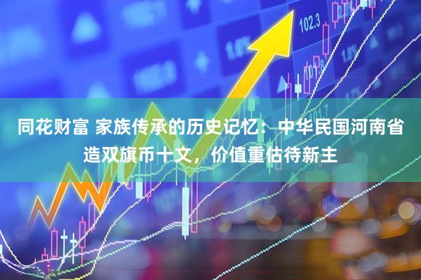 同花财富 家族传承的历史记忆：中华民国河南省造双旗币十文，价值重估待新主