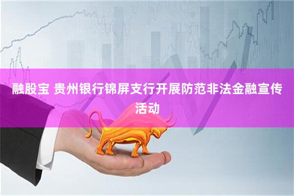 融股宝 贵州银行锦屏支行开展防范非法金融宣传活动