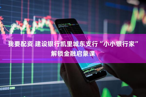 我要配资 建设银行凯里城东支行“小小银行家”解锁金融启蒙课