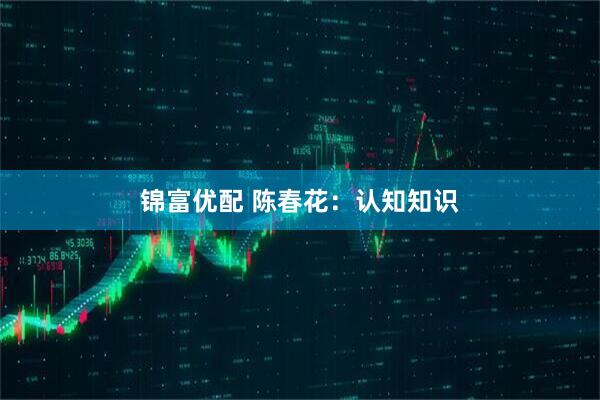 锦富优配 陈春花：认知知识