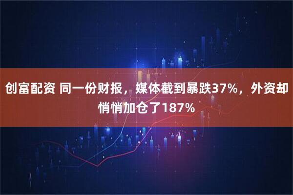 创富配资 同一份财报，媒体截到暴跌37%，外资却悄悄加仓了187%