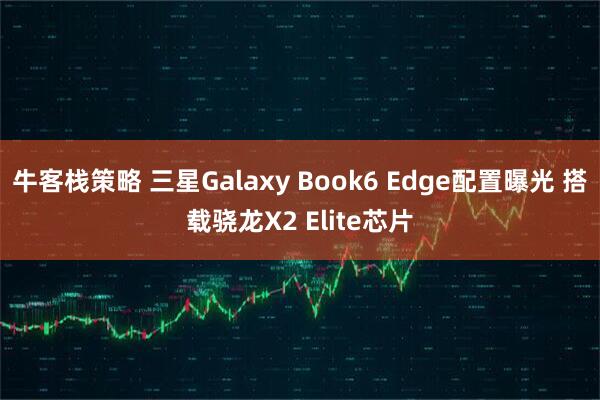 牛客栈策略 三星Galaxy Book6 Edge配置曝光 搭载骁龙X2 Elite芯片